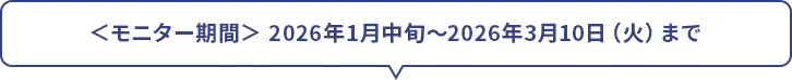 ＜モニター期間＞ 2026年1月中旬～2026年3月10日（火）まで