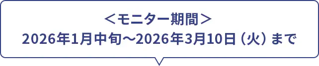 ＜モニター期間＞ 2026年1月中旬～2026年3月10日（火）まで