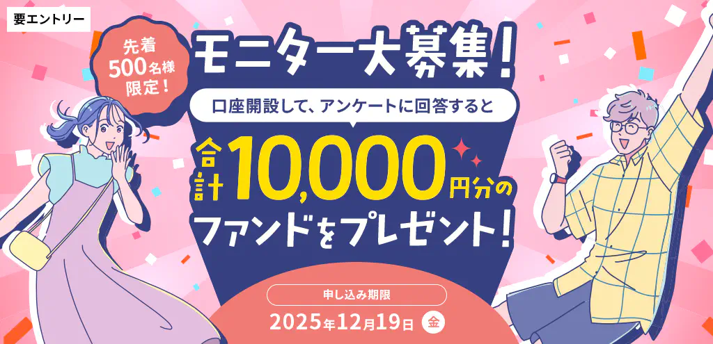 先着500名様限定！モニター募集！口座開設して、アンケートに回答すると合計10,000円分のファンドをプレゼント！申し込み期限2025年12月19日（金）