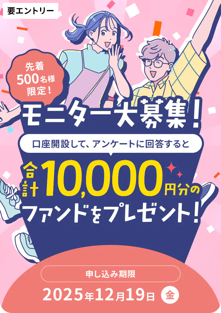 先着500名様限定！モニター募集！口座開設して、アンケートに回答すると合計10,000円分のファンドをプレゼント！申し込み期限2025年12月19日（金）