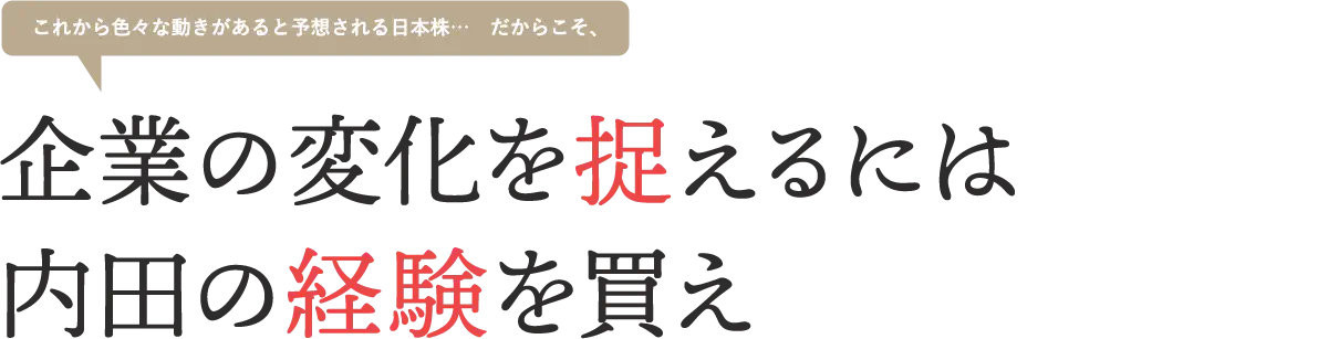 これから色々な動きがあると予想される日本株‥だからこそ、企業の変化を捉えるには内田の経験を買え